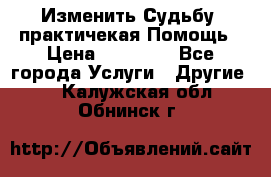 Изменить Судьбу, практичекая Помощь › Цена ­ 15 000 - Все города Услуги » Другие   . Калужская обл.,Обнинск г.